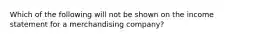 Which of the following will not be shown on the income statement for a merchandising company?