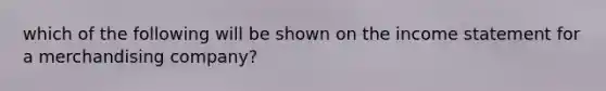 which of the following will be shown on the income statement for a merchandising company?