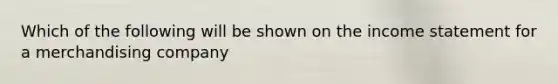 Which of the following will be shown on the income statement for a merchandising company