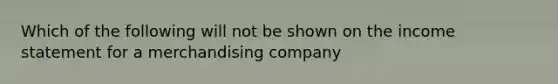 Which of the following will not be shown on the income statement for a merchandising company