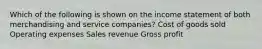 Which of the following is shown on the income statement of both merchandising and service companies? Cost of goods sold Operating expenses Sales revenue Gross profit