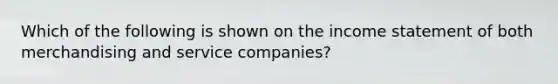 Which of the following is shown on the income statement of both merchandising and service companies?