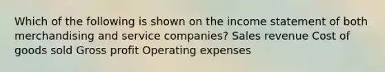 Which of the following is shown on the income statement of both merchandising and service companies? Sales revenue Cost of goods sold Gross profit Operating expenses