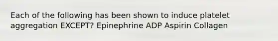 Each of the following has been shown to induce platelet aggregation EXCEPT? Epinephrine ADP Aspirin Collagen