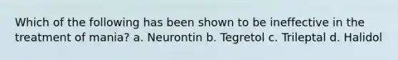 Which of the following has been shown to be ineffective in the treatment of mania? a. Neurontin b. Tegretol c. Trileptal d. Halidol