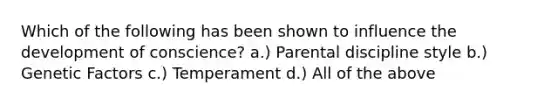 Which of the following has been shown to influence the development of conscience? a.) Parental discipline style b.) Genetic Factors c.) Temperament d.) All of the above