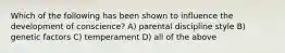 Which of the following has been shown to influence the development of conscience? A) parental discipline style B) genetic factors C) temperament D) all of the above