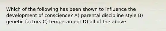 Which of the following has been shown to influence the development of conscience? A) parental discipline style B) genetic factors C) temperament D) all of the above