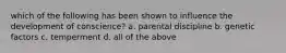 which of the following has been shown to influence the development of conscience? a. parental discipline b. genetic factors c. temperment d. all of the above