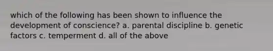 which of the following has been shown to influence the development of conscience? a. parental discipline b. genetic factors c. temperment d. all of the above