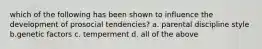 which of the following has been shown to influence the development of prosocial tendencies? a. parental discipline style b.genetic factors c. temperment d. all of the above