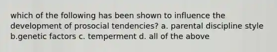 which of the following has been shown to influence the development of prosocial tendencies? a. parental discipline style b.genetic factors c. temperment d. all of the above