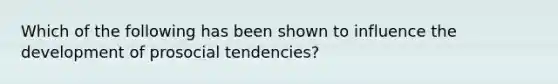 Which of the following has been shown to influence the development of prosocial tendencies?