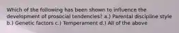 Which of the following has been shown to influence the development of prosocial tendencies? a.) Parental discipline style b.) Genetic factors c.) Temperament d.) All of the above