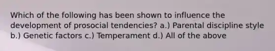 Which of the following has been shown to influence the development of prosocial tendencies? a.) Parental discipline style b.) Genetic factors c.) Temperament d.) All of the above