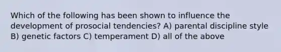 Which of the following has been shown to influence the development of prosocial tendencies? A) parental discipline style B) genetic factors C) temperament D) all of the above