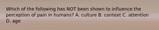 Which of the following has NOT been shown to influence the perception of pain in humans? A. culture B. context C. attention D. age