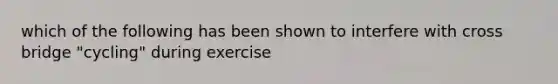 which of the following has been shown to interfere with cross bridge "cycling" during exercise