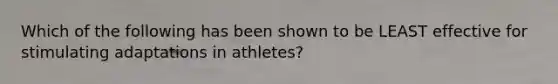 Which of the following has been shown to be LEAST effective for stimulating adaptations in athletes?