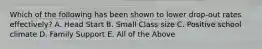 Which of the following has been shown to lower drop-out rates effectively? A. Head Start B. Small Class size C. Positive school climate D. Family Support E. All of the Above