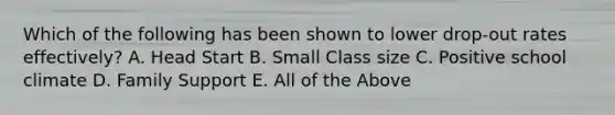 Which of the following has been shown to lower drop-out rates effectively? A. Head Start B. Small Class size C. Positive school climate D. Family Support E. All of the Above