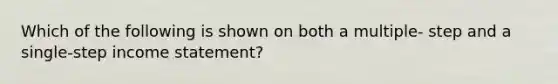 Which of the following is shown on both a multiple- step and a single-step income statement?