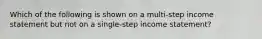 Which of the following is shown on a​ multi-step income statement but not on a​ single-step income​ statement?