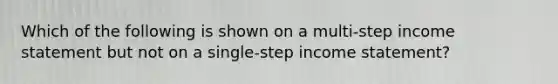 Which of the following is shown on a​ multi-step income statement but not on a​ single-step income​ statement?