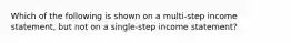 Which of the following is shown on a multi-step income statement, but not on a single-step income statement?