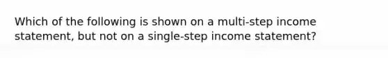 Which of the following is shown on a multi-step income statement, but not on a single-step income statement?