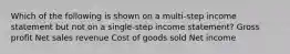 Which of the following is shown on a multi-step income statement but not on a single-step income​ statement? Gross profit Net sales revenue Cost of goods sold Net income