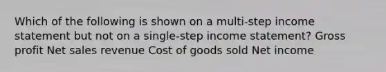 Which of the following is shown on a multi-step income statement but not on a single-step income​ statement? Gross profit Net sales revenue Cost of goods sold Net income