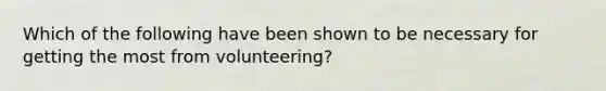 Which of the following have been shown to be necessary for getting the most from volunteering?