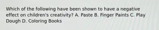 Which of the following have been shown to have a negative effect on children's creativity? A. Paste B. Finger Paints C. Play Dough D. Coloring Books