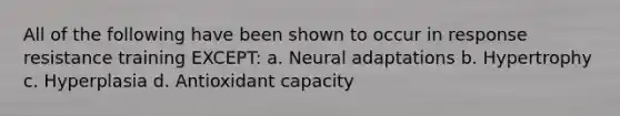 All of the following have been shown to occur in response resistance training EXCEPT: a. Neural adaptations b. Hypertrophy c. Hyperplasia d. Antioxidant capacity