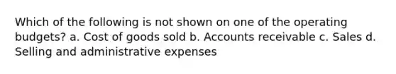 Which of the following is not shown on one of the operating budgets? a. Cost of goods sold b. Accounts receivable c. Sales d. Selling and administrative expenses