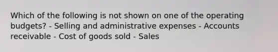 Which of the following is not shown on one of the <a href='https://www.questionai.com/knowledge/kCAQj70Dv6-operating-budgets' class='anchor-knowledge'>operating budgets</a>? - Selling and administrative expenses - Accounts receivable - Cost of goods sold - Sales