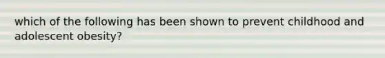 which of the following has been shown to prevent childhood and adolescent obesity?