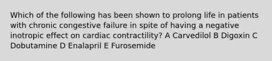 Which of the following has been shown to prolong life in patients with chronic congestive failure in spite of having a negative inotropic effect on cardiac contractility? A Carvedilol B Digoxin C Dobutamine D Enalapril E Furosemide