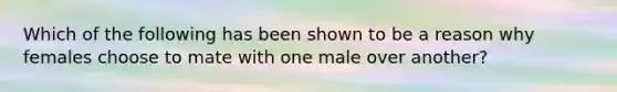 Which of the following has been shown to be a reason why females choose to mate with one male over another?