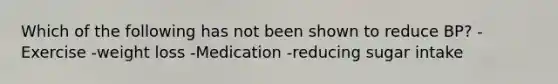 Which of the following has not been shown to reduce BP? -Exercise -weight loss -Medication -reducing sugar intake
