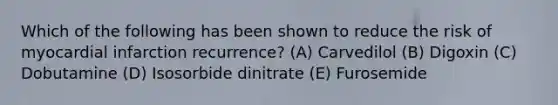 Which of the following has been shown to reduce the risk of myocardial infarction recurrence? (A) Carvedilol (B) Digoxin (C) Dobutamine (D) Isosorbide dinitrate (E) Furosemide