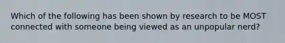 Which of the following has been shown by research to be MOST connected with someone being viewed as an unpopular nerd?