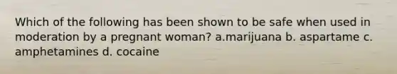 Which of the following has been shown to be safe when used in moderation by a pregnant woman? a.marijuana b. aspartame c. amphetamines d. cocaine