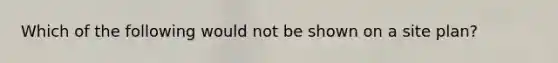 Which of the following would not be shown on a site plan?