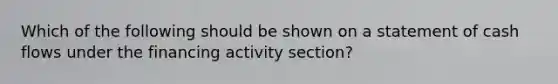 Which of the following should be shown on a statement of cash flows under the financing activity section?