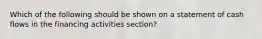 Which of the following should be shown on a statement of cash flows in the financing activities section?