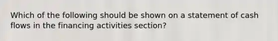 Which of the following should be shown on a statement of cash flows in the financing activities section?