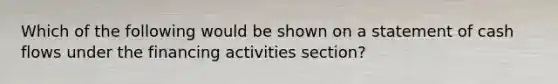 Which of the following would be shown on a statement of cash flows under the financing activities section?