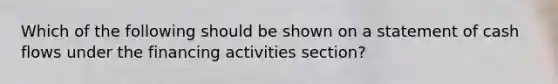 Which of the following should be shown on a statement of cash flows under the financing activities section?